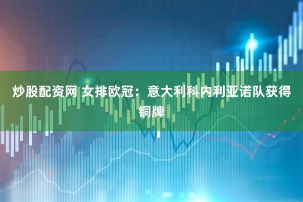 炒股配资网 女排欧冠：意大利科内利亚诺队获得铜牌