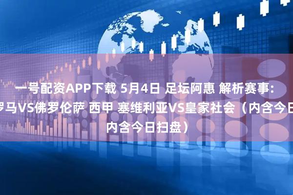 一号配资APP下载 5月4日 足坛阿惠 解析赛事: 意甲 罗马VS佛罗伦萨 西甲 塞维利亚VS皇家社会（内含今日扫盘）