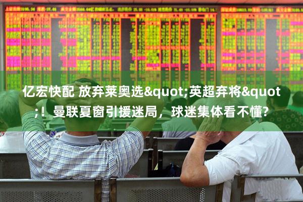 亿宏快配 放弃莱奥选"英超弃将"！曼联夏窗引援迷局，球迷集体看不懂?