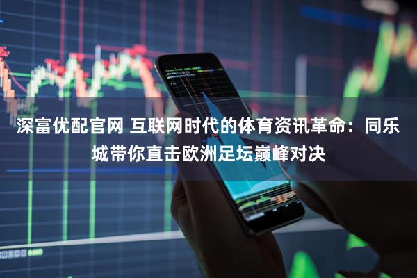 深富优配官网 互联网时代的体育资讯革命：同乐城带你直击欧洲足坛巅峰对决