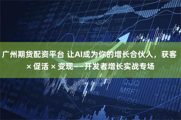 广州期货配资平台 让AI成为你的增长合伙人，获客 × 促活 × 变现——开发者增长实战专场