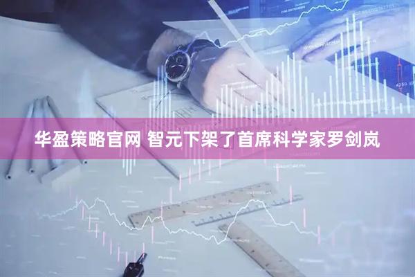 华盈策略官网 智元下架了首席科学家罗剑岚