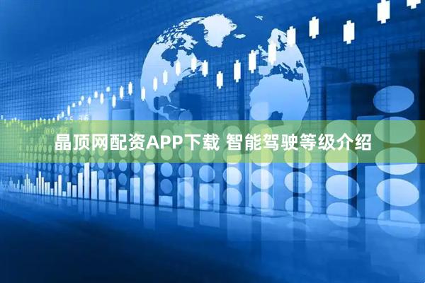 晶顶网配资APP下载 智能驾驶等级介绍