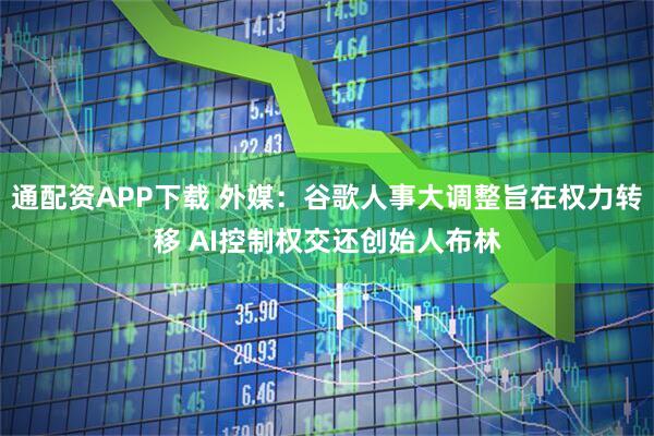 通配资APP下载 外媒：谷歌人事大调整旨在权力转移 AI控制权交还创始人布林
