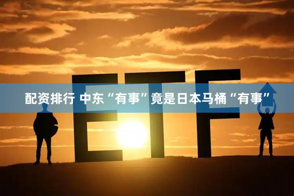 配资排行 中东“有事”竟是日本马桶“有事”
