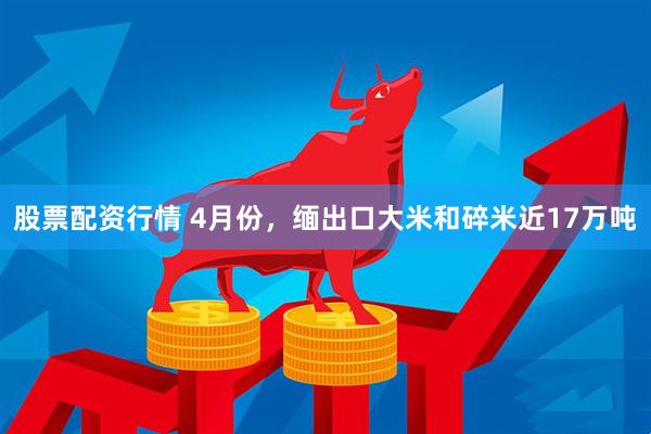 股票配资行情 4月份，缅出口大米和碎米近17万吨