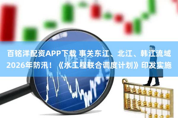 百铭洋配资APP下载 事关东江、北江、韩江流域2026年防汛！《水工程联合调度计划》印发实施