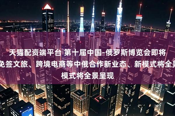 天猫配资端平台 第十届中国-俄罗斯博览会即将举办 免签文旅、跨境电商等中俄合作新业态、新模式将全景呈现