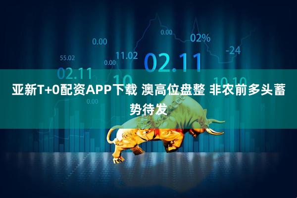 亚新T+0配资APP下载 澳高位盘整 非农前多头蓄势待发