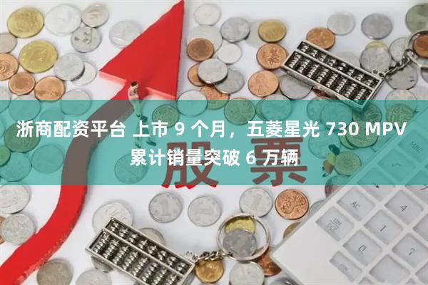 浙商配资平台 上市 9 个月，五菱星光 730 MPV 累计销量突破 6 万辆