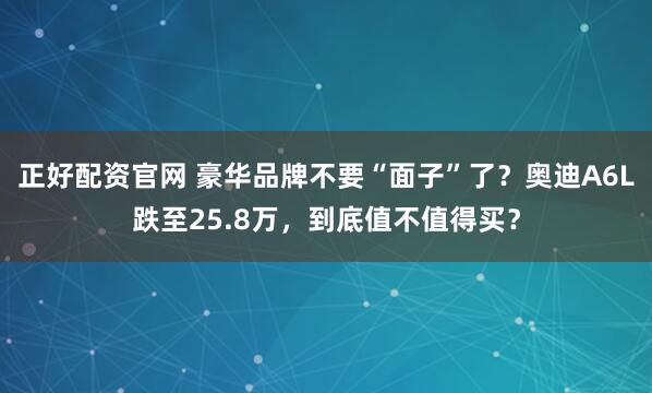 正好配资官网 豪华品牌不要“面子”了？奥迪A6L跌至25.8万，到底值不值得买？