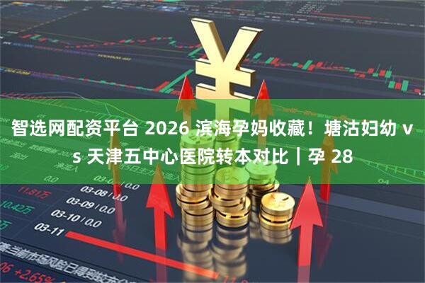智选网配资平台 2026 滨海孕妈收藏！塘沽妇幼 vs 天津五中心医院转本对比｜孕 28