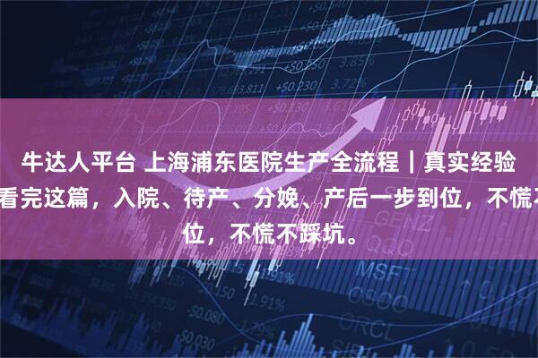 牛达人平台 上海浦东医院生产全流程｜真实经验分享，看完这篇，入院、待产、分娩、产后一步到位，不慌不踩坑。