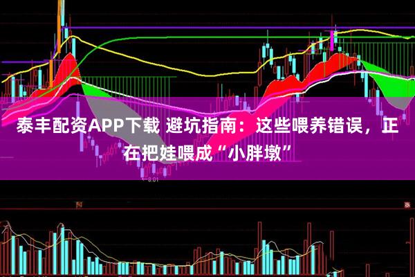 泰丰配资APP下载 避坑指南：这些喂养错误，正在把娃喂成“小胖墩”