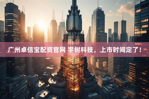 广州卓信宝配资官网 宇树科技，上市时间定了！