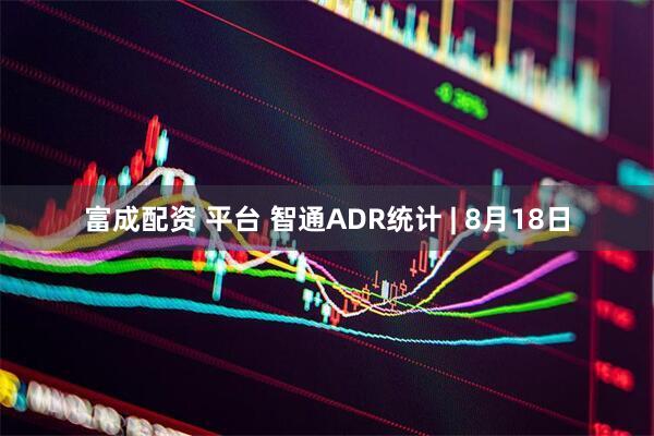 富成配资 平台 智通ADR统计 | 8月18日