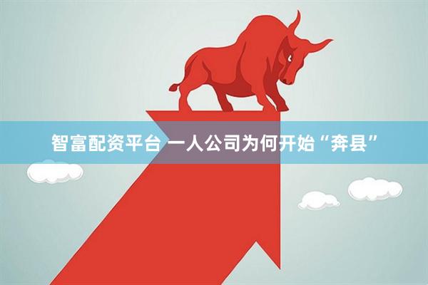 智富配资平台 一人公司为何开始“奔县”