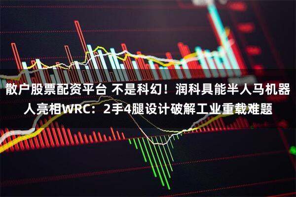 散户股票配资平台 不是科幻！润科具能半人马机器人亮相WRC：2手4腿设计破解工业重载难题