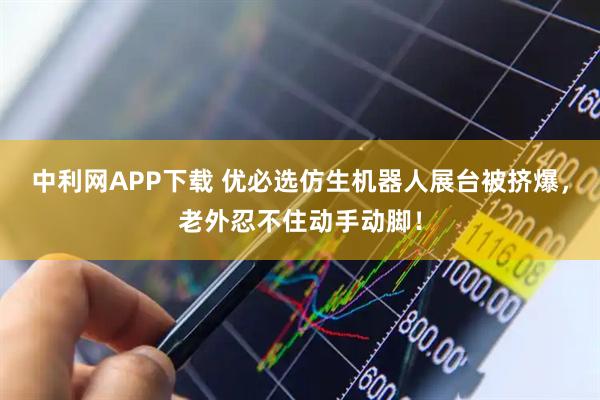 中利网APP下载 优必选仿生机器人展台被挤爆，老外忍不住动手动脚！
