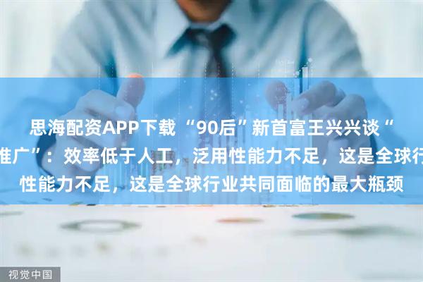 思海配资APP下载 “90后”新首富王兴兴谈“人形机器人尚未大规模推广”：效率低于人工，泛用性能力不足，这是全球行业共同面临的最大瓶颈