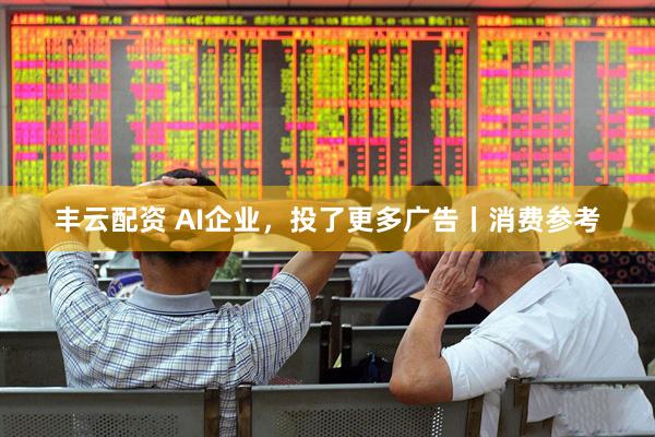 丰云配资 AI企业，投了更多广告丨消费参考