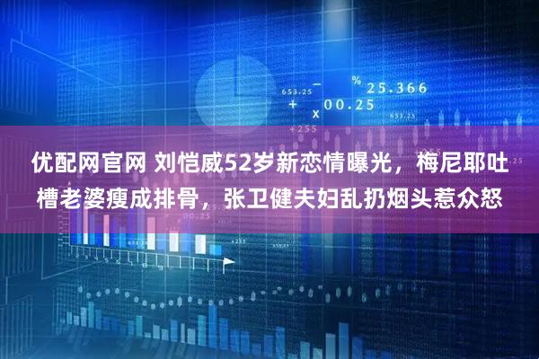 优配网官网 刘恺威52岁新恋情曝光，梅尼耶吐槽老婆瘦成排骨，张卫健夫妇乱扔烟头惹众怒