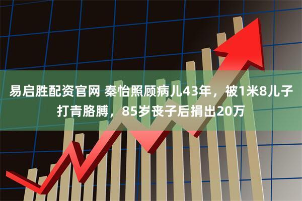 易启胜配资官网 秦怡照顾病儿43年，被1米8儿子打青胳膊，85岁丧子后捐出20万