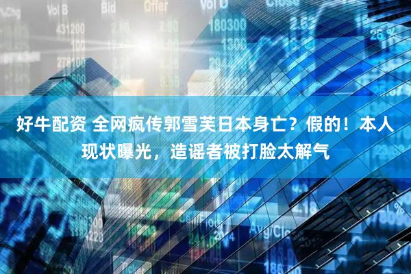 好牛配资 全网疯传郭雪芙日本身亡？假的！本人现状曝光，造谣者被打脸太解气