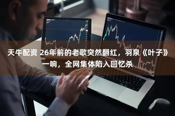 天牛配资 26年前的老歌突然翻红，羽泉《叶子》一响，全网集体陷入回忆杀